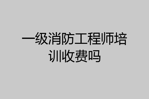 一级消防工程师培训收费吗