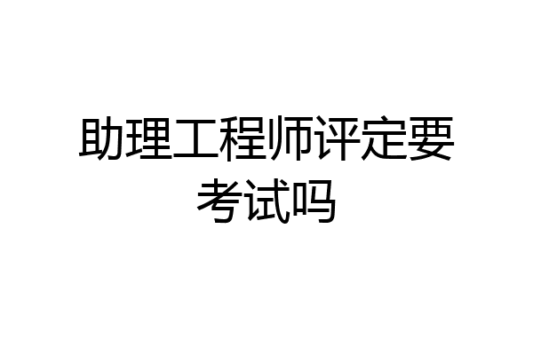 助理工程师评定要考试吗