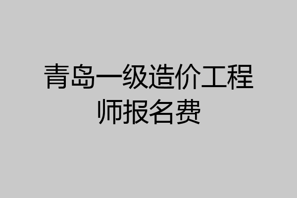 青岛一级造价工程师报名费