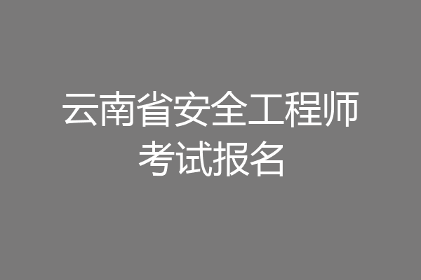 云南省安全工程师考试报名