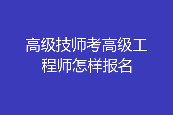 高级技师考高级工程师怎样报名