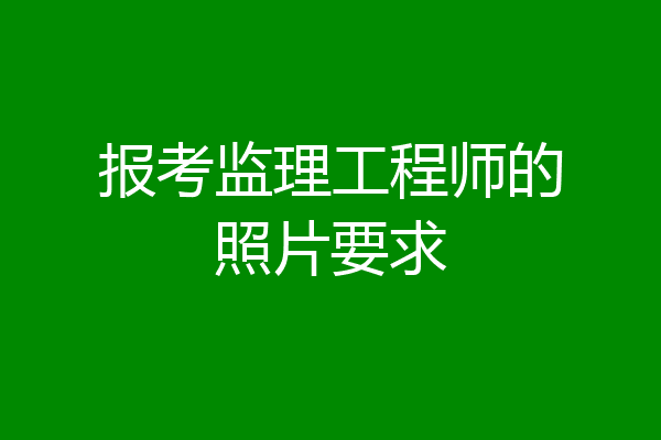 报考监理工程师的照片要求
