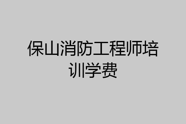 保山消防工程师培训学费