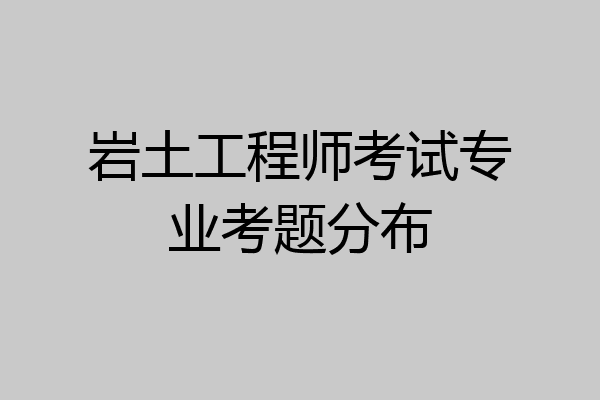 岩土工程师考试专业考题分布