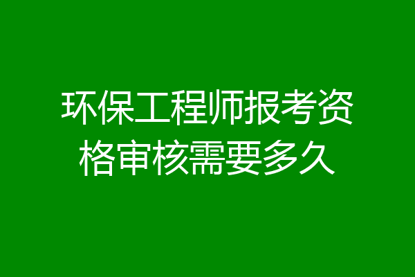 环保工程师报考资格审核需要多久