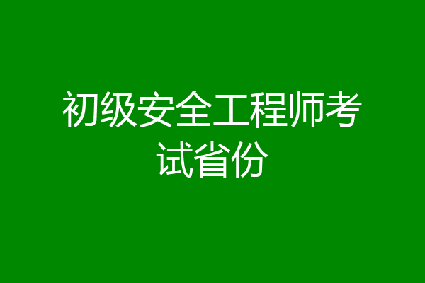 初级安全工程师考试省份