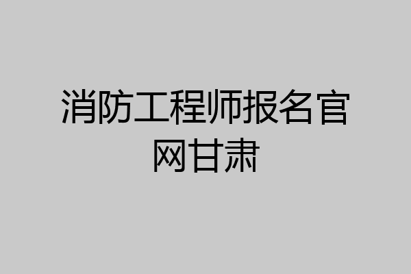 消防工程师报名官网甘肃
