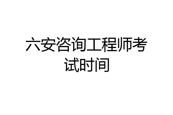 六安咨询工程师考试时间