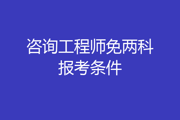 咨询工程师免两科报考条件