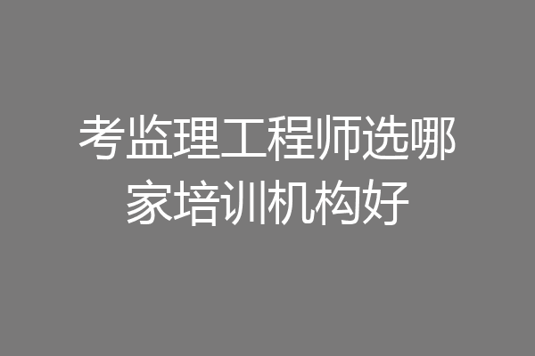 考监理工程师选哪家培训机构好