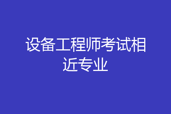 设备工程师考试相近专业