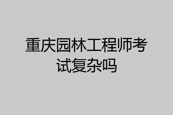 重庆园林工程师考试复杂吗