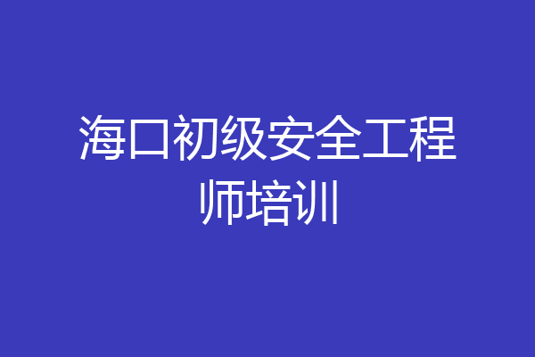 海口初级安全工程师培训