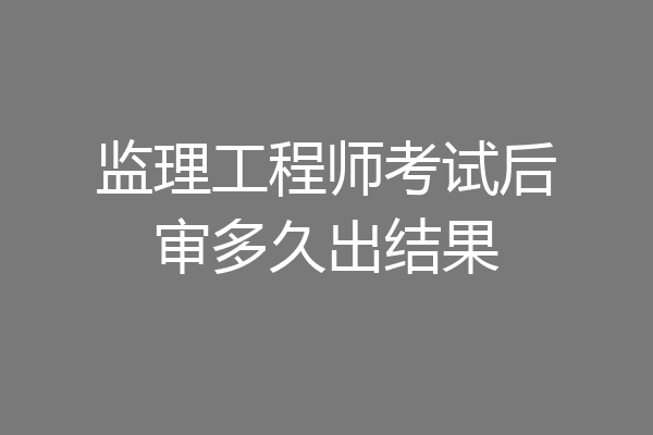 监理工程师考试后审多久出结果