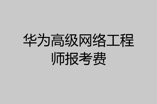 华为高级网络工程师报考费