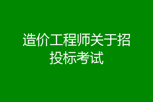 造价工程师关于招投标考试