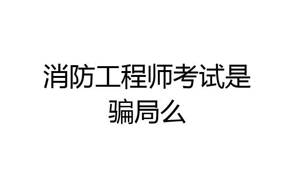 消防工程师考试是骗局么