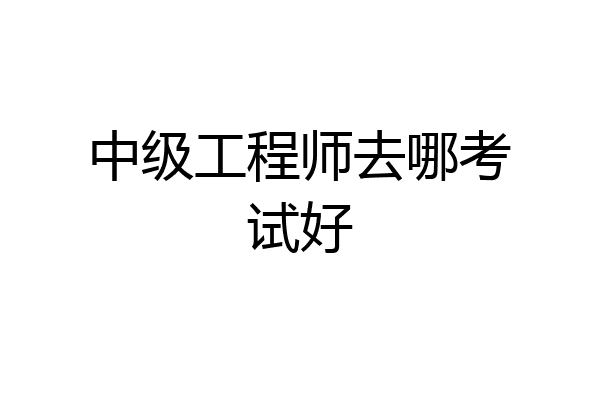 中级工程师去哪考试好