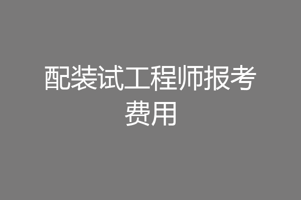 配装试工程师报考费用