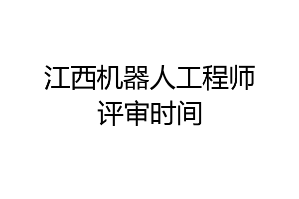 江西机器人工程师评审时间