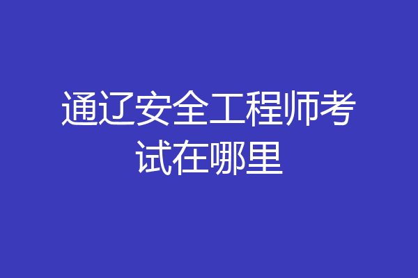 通辽安全工程师考试在哪里