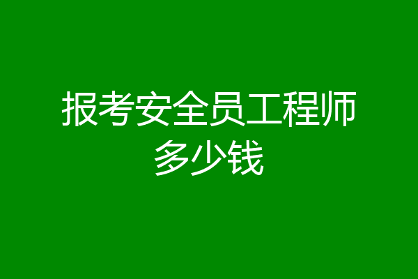 报考安全员工程师多少钱