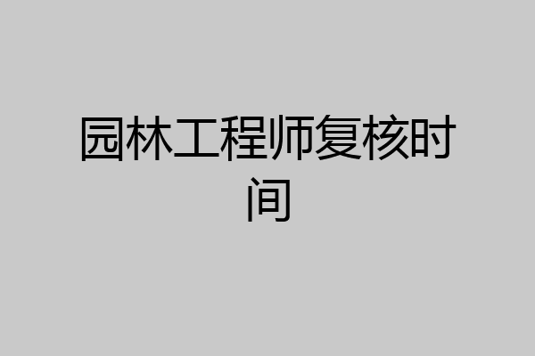 园林工程师复核时间