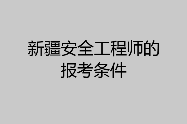 新疆安全工程师的报考条件