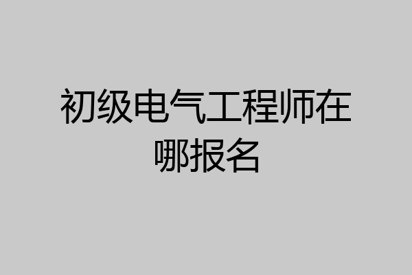 初级电气工程师在哪报名