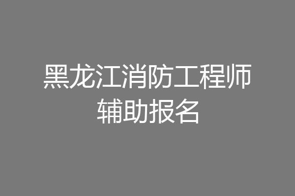 黑龙江消防工程师辅助报名