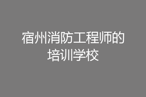 宿州消防工程师的培训学校