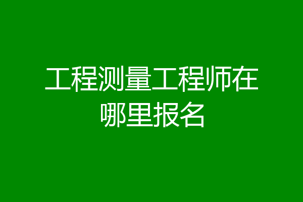 工程测量工程师在哪里报名