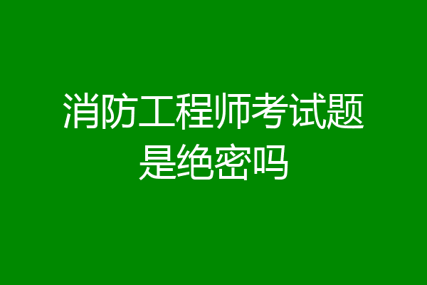 消防工程师考试题是绝密吗
