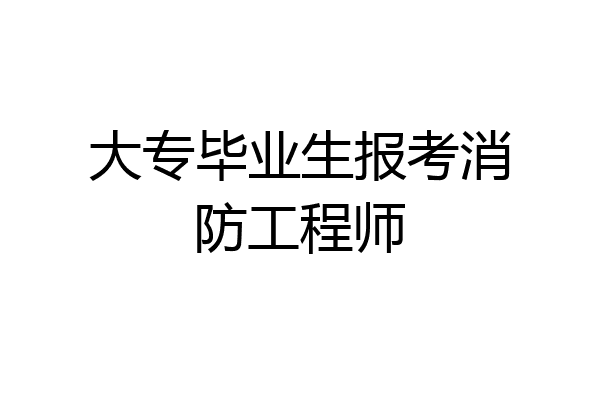大专毕业生报考消防工程师
