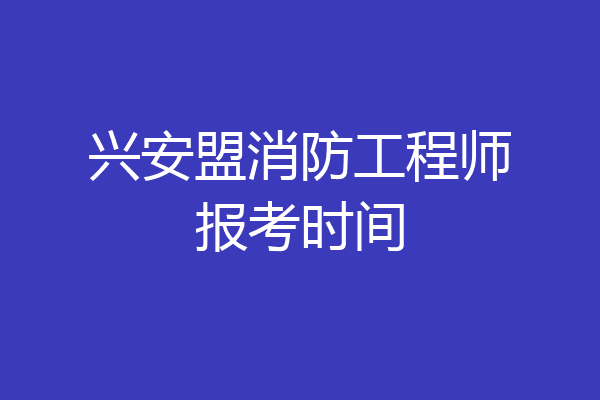 兴安盟消防工程师报考时间