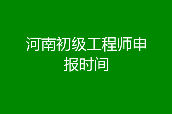河南初级工程师申报时间
