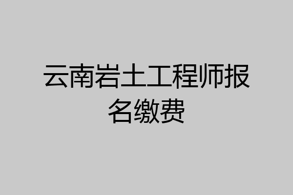 云南岩土工程师报名缴费