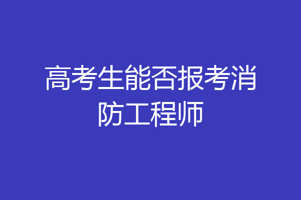 高考生能否报考消防工程师