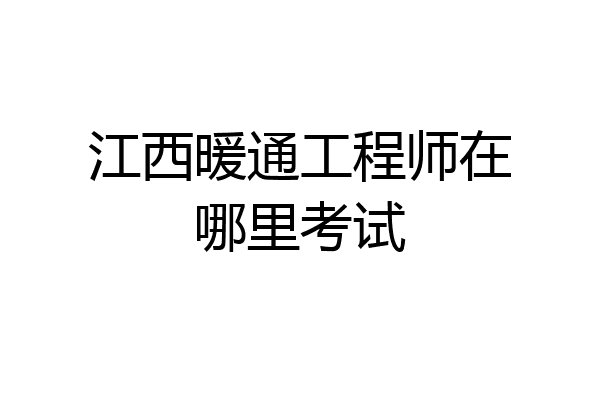 江西暖通工程师在哪里考试
