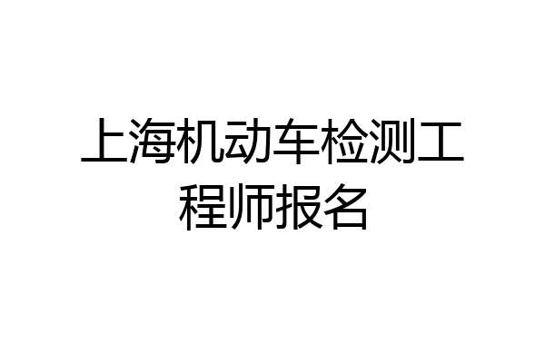 上海机动车检测工程师报名