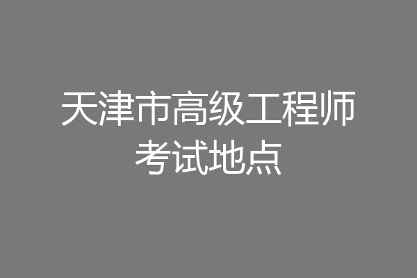 天津市高级工程师考试地点