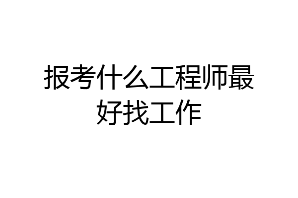 报考什么工程师最好找工作