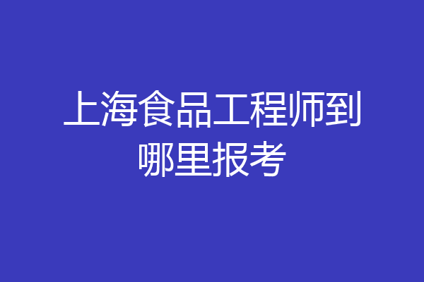 上海食品工程师到哪里报考