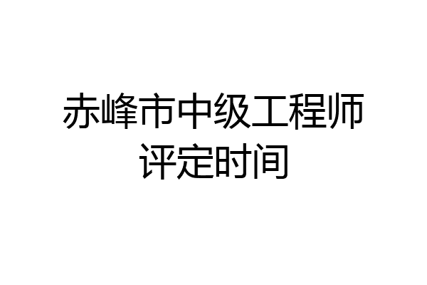 赤峰市中级工程师评定时间