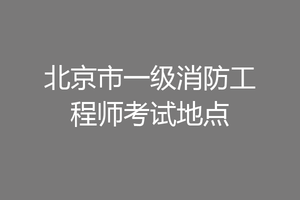 北京市一级消防工程师考试地点
