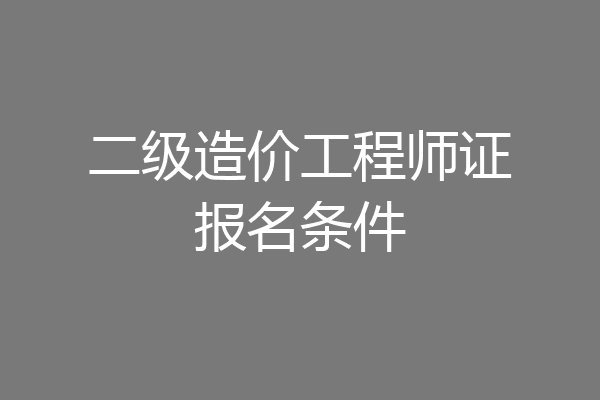 二级造价工程师证报名条件