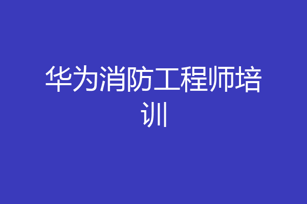 华为消防工程师培训