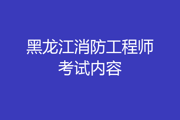 黑龙江消防工程师考试内容