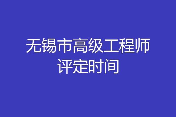无锡市高级工程师评定时间