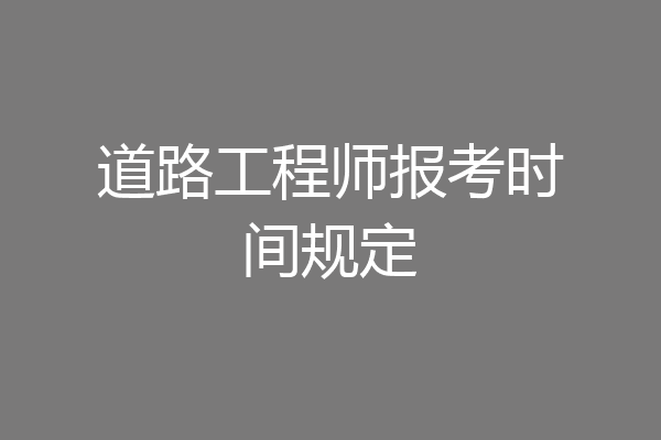 道路工程师报考时间规定